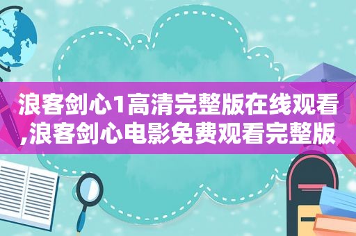 浪客剑心1高清完整版在线观看,浪客剑心电影免费观看完整版