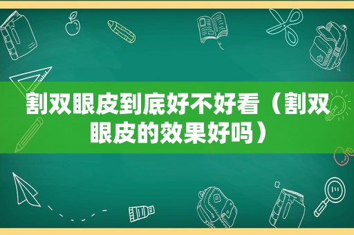 割双眼皮到底好不好看（割双眼皮的效果好吗）