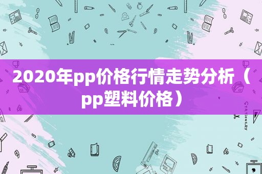 2020年pp价格行情走势分析（pp塑料价格）