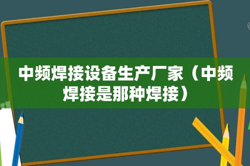 中频焊接设备生产厂家（中频焊接是那种焊接）