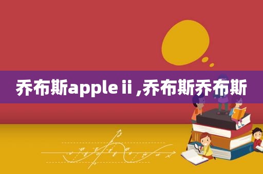 乔布斯appleⅱ,乔布斯乔布斯