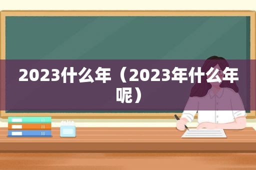 2023什么年（2023年什么年呢）