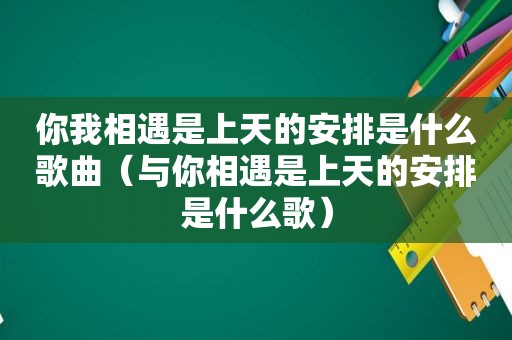 你我相遇是上天的安排是什么歌曲（与你相遇是上天的安排是什么歌）