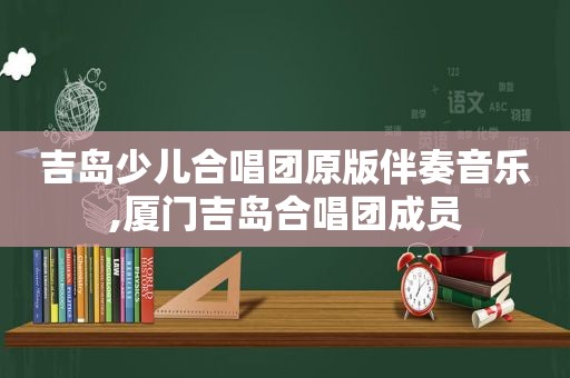 吉岛少儿合唱团原版伴奏音乐,厦门吉岛合唱团成员