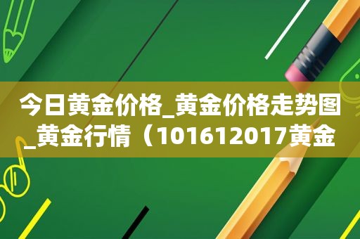 今日黄金价格_黄金价格走势图_黄金行情（101612017黄金价格）