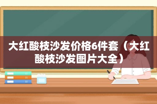 大红酸枝沙发价格6件套（大红酸枝沙发图片大全）