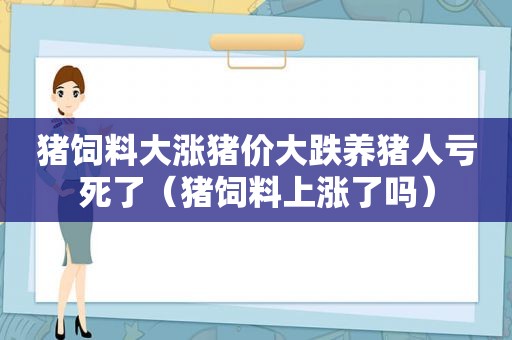 猪饲料大涨猪价大跌养猪人亏死了（猪饲料上涨了吗）