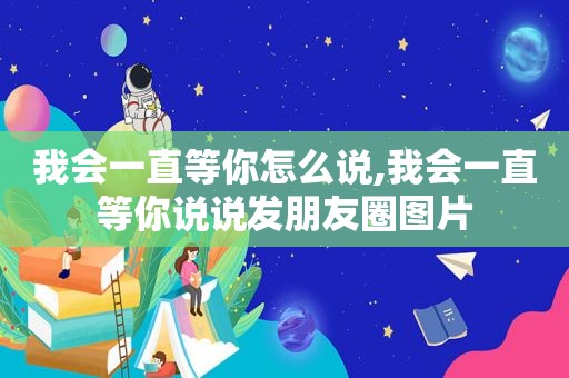 我会一直等你怎么说,我会一直等你说说发朋友圈图片