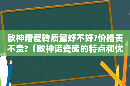 欧神诺瓷砖质量好不好?价格贵不贵?（欧神诺瓷砖的特点和优势）