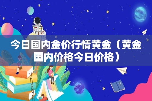 今日国内金价行情黄金（黄金国内价格今日价格）