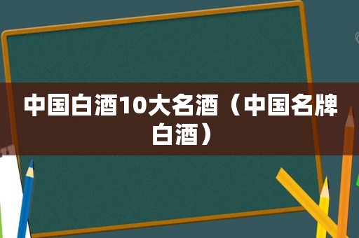 中国白酒10大名酒（中国名牌白酒）