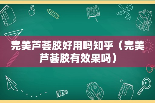 完美芦荟胶好用吗知乎（完美芦荟胶有效果吗）