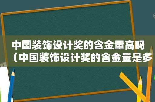 中国装饰设计奖的含金量高吗（中国装饰设计奖的含金量是多少）