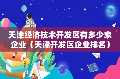 天津经济技术开发区有多少家企业（天津开发区企业排名）