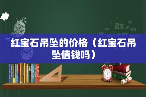 红宝石吊坠的价格（红宝石吊坠值钱吗）