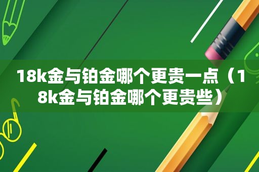 18k金与铂金哪个更贵一点（18k金与铂金哪个更贵些）