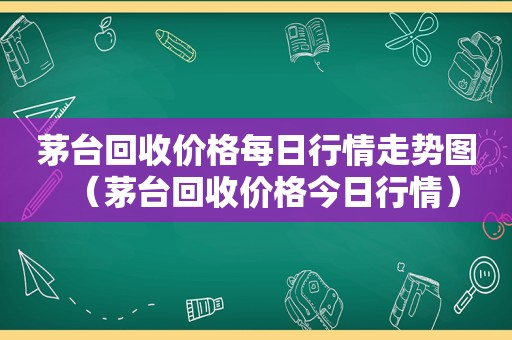 茅台回收价格每日行情走势图（茅台回收价格今日行情）