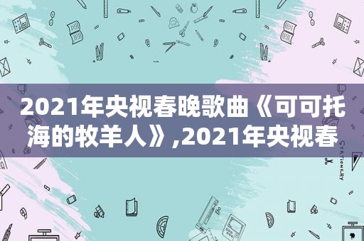 2021年央视春晚歌曲《可可托海的牧羊人》,2021年央视春晚歌曲可可托海的牧羊人