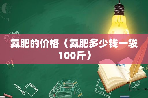 氮肥的价格（氮肥多少钱一袋100斤）