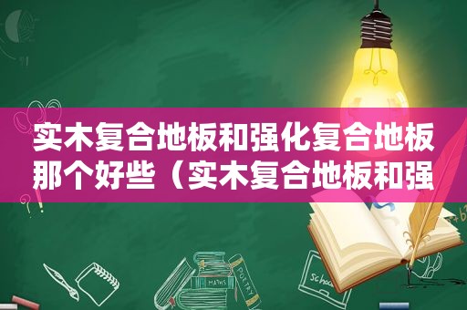 实木复合地板和强化复合地板那个好些（实木复合地板和强化复合地板那个好一点）