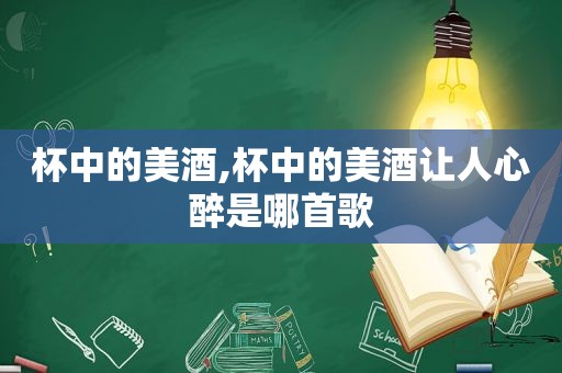 杯中的美酒,杯中的美酒让人心醉是哪首歌