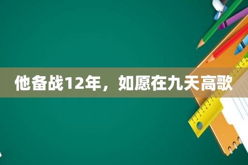 他备战12年，如愿在九天高歌