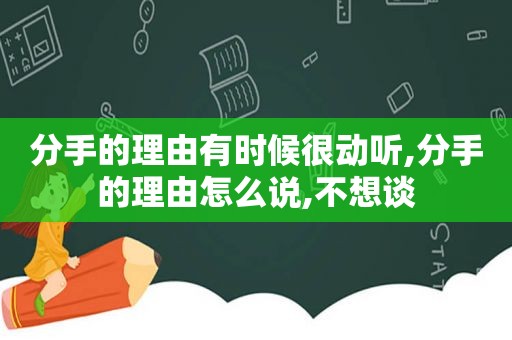 分手的理由有时候很动听,分手的理由怎么说,不想谈