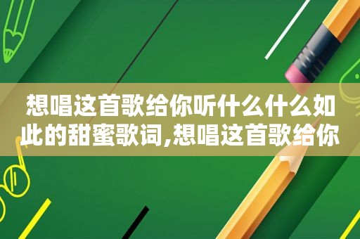 想唱这首歌给你听什么什么如此的甜蜜歌词,想唱这首歌给你听什么什么如此的甜蜜歌曲