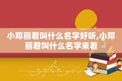 小邓丽君叫什么名字好听,小邓丽君叫什么名字来着