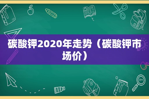 碳酸钾2020年走势（碳酸钾市场价）