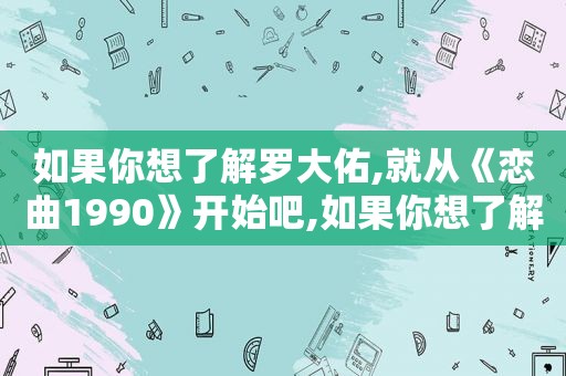 如果你想了解罗大佑,就从《恋曲1990》开始吧,如果你想了解罗大佑,就从《恋曲1990》开始吧英文