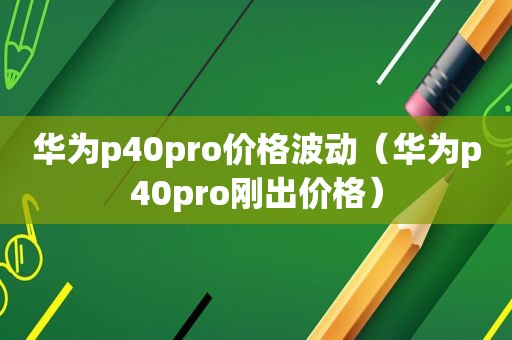 华为p40pro价格波动（华为p40pro刚出价格）