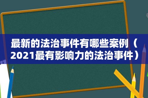 最新的法治事件有哪些案例（2021最有影响力的法治事件）