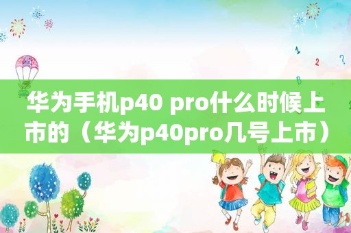 华为手机p40 pro什么时候上市的（华为p40pro几号上市）