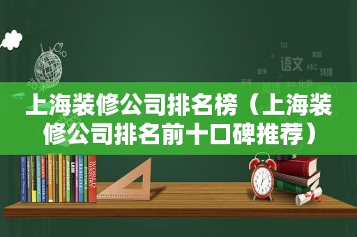 上海装修公司排名榜（上海装修公司排名前十口碑推荐）