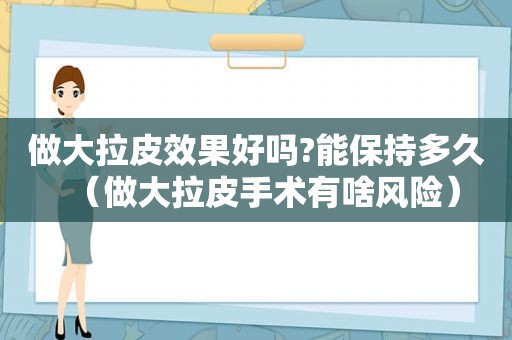 做大拉皮效果好吗?能保持多久（做大拉皮手术有啥风险）