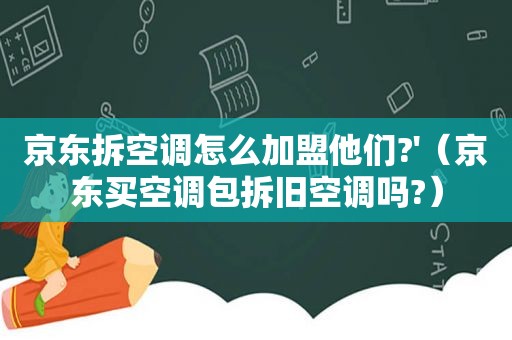 京东拆空调怎么加盟他们?'（京东买空调包拆旧空调吗?）