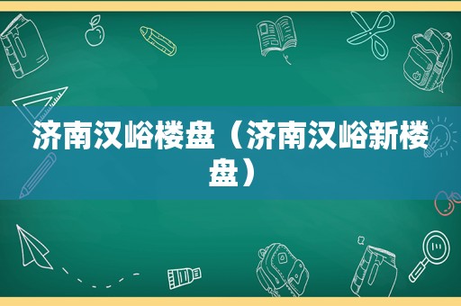 济南汉峪楼盘（济南汉峪新楼盘）