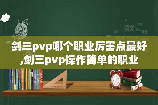 剑三pvp哪个职业厉害点最好,剑三pvp操作简单的职业