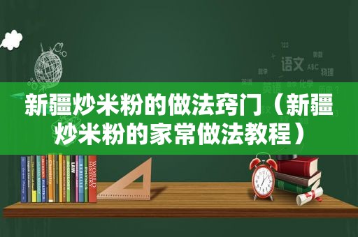 新疆炒米粉的做法窍门（新疆炒米粉的家常做法教程）