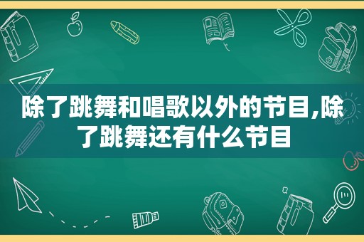 除了跳舞和唱歌以外的节目,除了跳舞还有什么节目