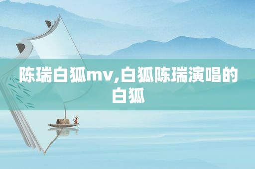 陈瑞白狐mv,白狐陈瑞演唱的白狐