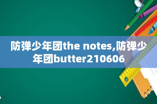 防弹少年团the notes,防弹少年团butter210606