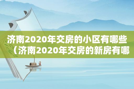 济南2020年交房的小区有哪些（济南2020年交房的新房有哪些）