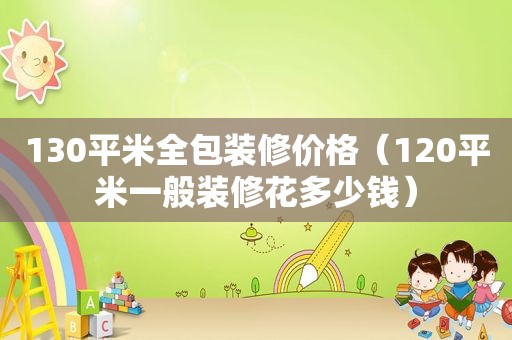 130平米全包装修价格（120平米一般装修花多少钱）