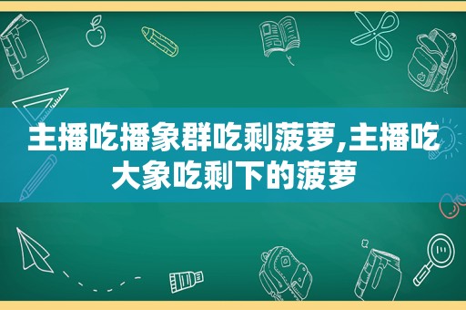 主播吃播象群吃剩菠萝,主播吃大象吃剩下的菠萝