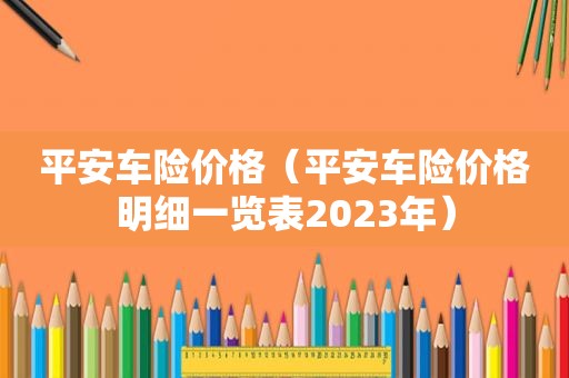 平安车险价格（平安车险价格明细一览表2023年）