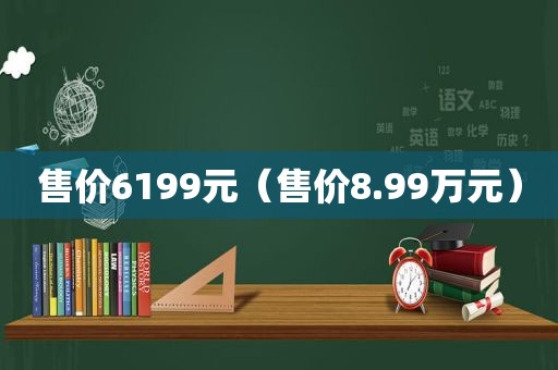 售价6199元（售价8.99万元）