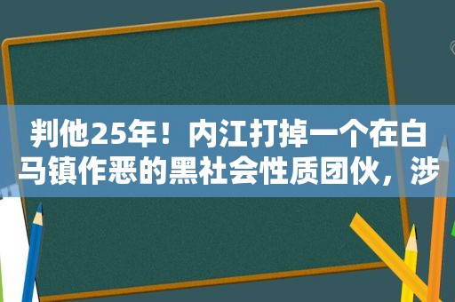 判他25年！内江打掉一个在白马镇作恶的黑社会性质团伙，涉案者达数十人