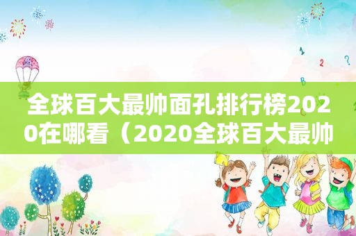 全球百大最帅面孔排行榜2020在哪看（2020全球百大最帅面孔第一名是谁）